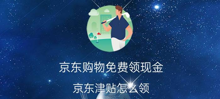 京东购物免费领现金 京东津贴怎么领？